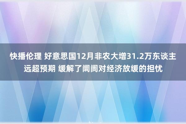 快播伦理 好意思国12月非农大增31.2万东谈主远超预期 缓解了阛阓对经济放缓的担忧