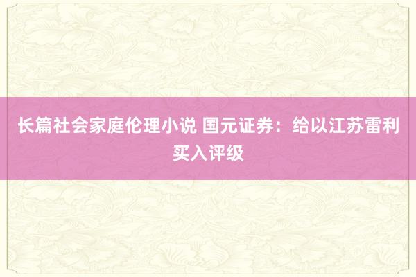 长篇社会家庭伦理小说 国元证券：给以江苏雷利买入评级