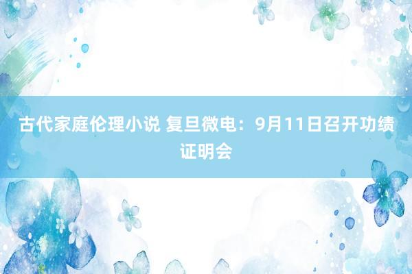古代家庭伦理小说 复旦微电：9月11日召开功绩证明会