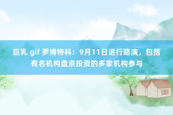 巨乳 gif 罗博特科：9月11日进行路演，包括有名机构盘京投资的多家机构参与