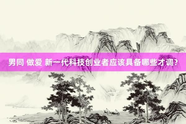 男同 做爱 新一代科技创业者应该具备哪些才调？