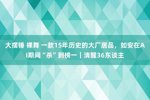 大摆锤 裸舞 一款15年历史的大厂居品，如安在AI期间“杀”到榜一｜清醒36东谈主