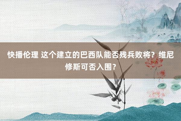 快播伦理 这个建立的巴西队能否残兵败将？维尼修斯可否入围？