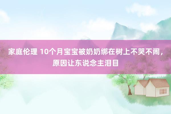 家庭伦理 10个月宝宝被奶奶绑在树上不哭不闹，原因让东说念主泪目