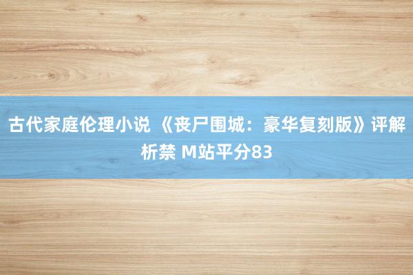 古代家庭伦理小说 《丧尸围城：豪华复刻版》评解析禁 M站平分83