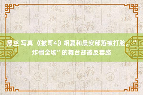 黑丝 写真 《披哥4》胡夏和晨安部落被打脸，“炸翻全场”的舞台却被反套路