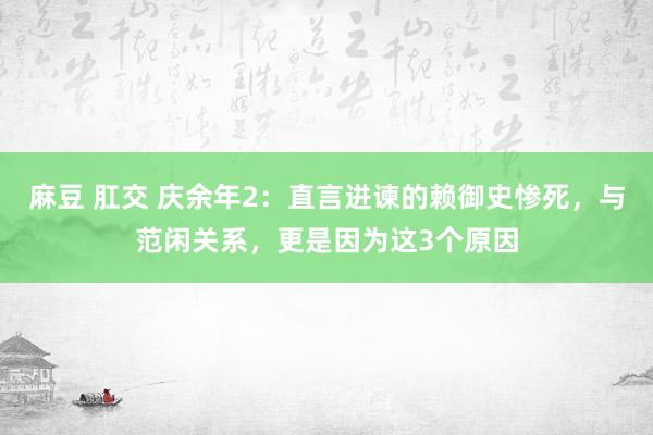 麻豆 肛交 庆余年2：直言进谏的赖御史惨死，与范闲关系，更是因为这3个原因