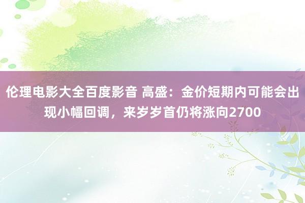 伦理电影大全百度影音 高盛：金价短期内可能会出现小幅回调，来岁岁首仍将涨向2700