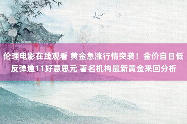 伦理电影在线观看 黄金急涨行情突袭！金价自日低反弹逾11好意思元 著名机构最新黄金来回分析