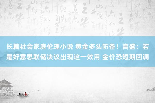 长篇社会家庭伦理小说 黄金多头防备！高盛：若是好意思联储决议出现这一效用 金价恐短期回调