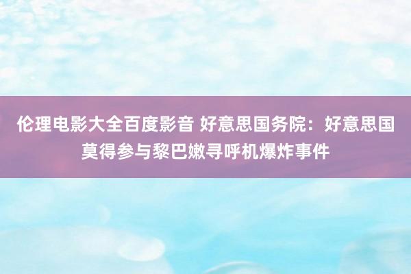 伦理电影大全百度影音 好意思国务院：好意思国莫得参与黎巴嫩寻呼机爆炸事件