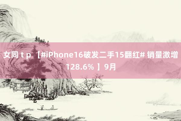 女同 t p 【#iPhone16破发二手15翻红# 销量激增128.6% 】9月