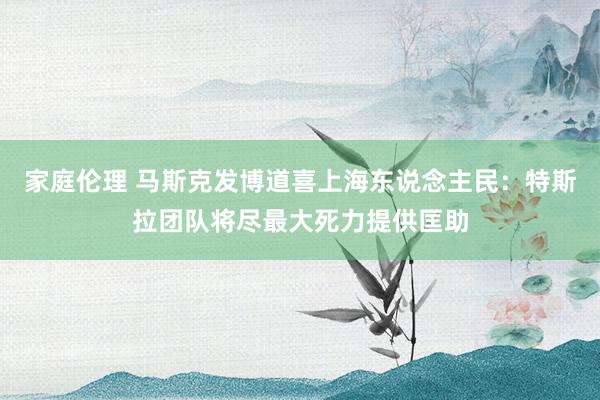 家庭伦理 马斯克发博道喜上海东说念主民：特斯拉团队将尽最大死力提供匡助