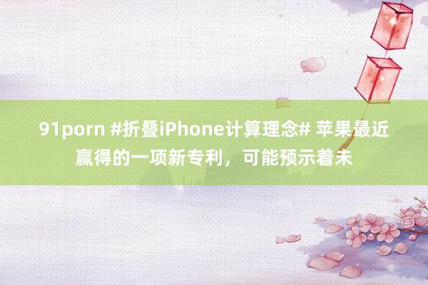 91porn #折叠iPhone计算理念# 苹果最近赢得的一项新专利，可能预示着未