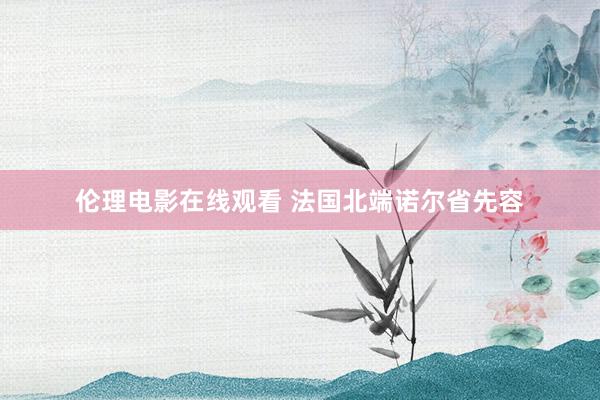 伦理电影在线观看 法国北端诺尔省先容