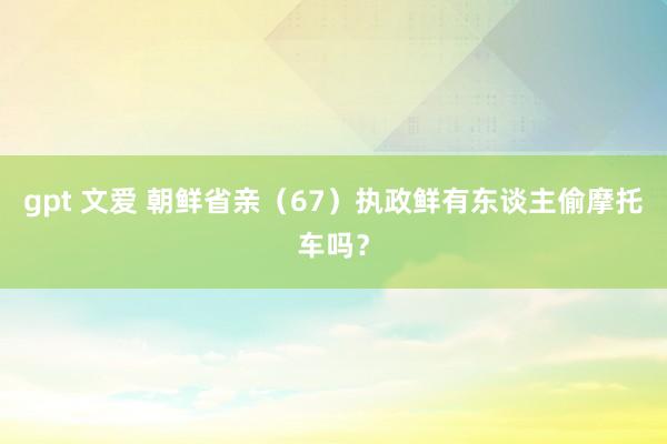 gpt 文爱 朝鲜省亲（67）执政鲜有东谈主偷摩托车吗？