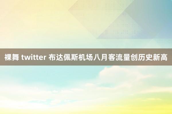 裸舞 twitter 布达佩斯机场八月客流量创历史新高
