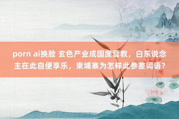 porn ai换脸 玄色产业成国度营救，白东说念主在此自便享乐，柬埔寨为怎样此参差词语？