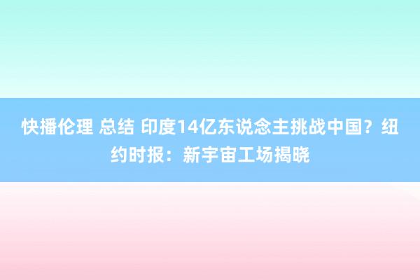 快播伦理 总结 印度14亿东说念主挑战中国？纽约时报：新宇宙工场揭晓