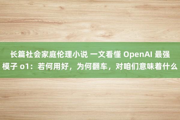长篇社会家庭伦理小说 一文看懂 OpenAI 最强模子 o1：若何用好，为何翻车，对咱们意味着什么