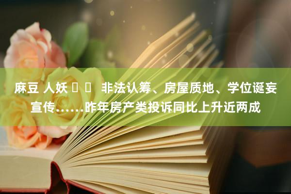 麻豆 人妖 		 非法认筹、房屋质地、学位诞妄宣传……昨年房产类投诉同比上升近两成