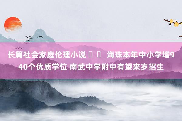 长篇社会家庭伦理小说 		 海珠本年中小学增940个优质学位 南武中学附中有望来岁招生