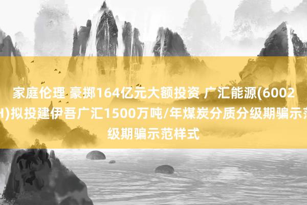家庭伦理 豪掷164亿元大额投资 广汇能源(600256.SH)拟投建伊吾广汇1500万吨/年煤炭分质分级期骗示范样式