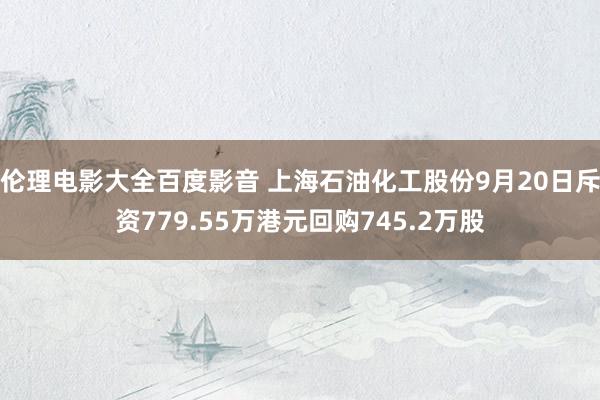 伦理电影大全百度影音 上海石油化工股份9月20日斥资779.55万港元回购745.2万股