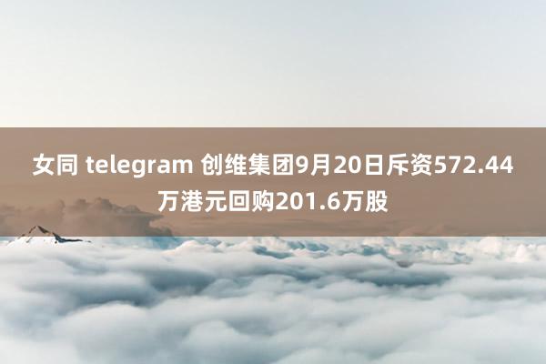 女同 telegram 创维集团9月20日斥资572.44万港元回购201.6万股