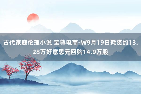 古代家庭伦理小说 宝尊电商-W9月19日耗资约13.28万好意思元回购14.9万股