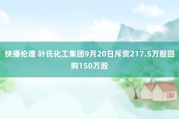 快播伦理 叶氏化工集团9月20日斥资217.5万股回购150万股