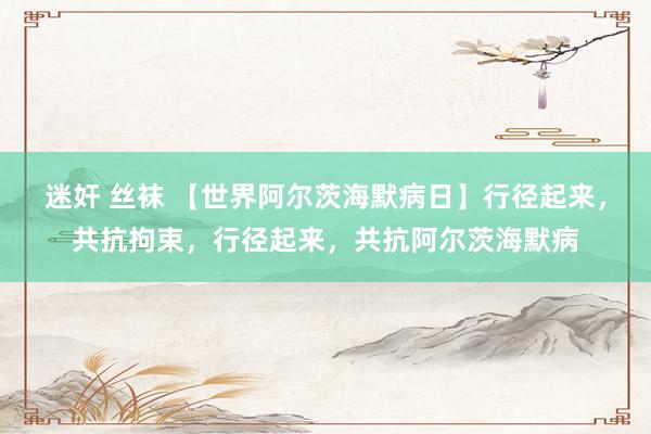 迷奸 丝袜 【世界阿尔茨海默病日】行径起来，共抗拘束，行径起来，共抗阿尔茨海默病