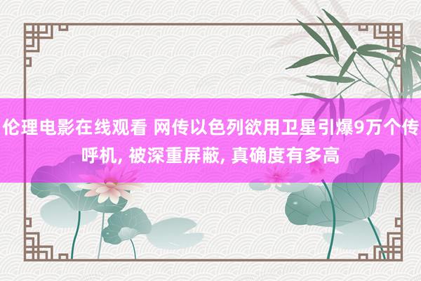 伦理电影在线观看 网传以色列欲用卫星引爆9万个传呼机， 被深重屏蔽， 真确度有多高