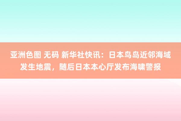 亚洲色图 无码 新华社快讯：日本鸟岛近邻海域发生地震，随后日本本心厅发布海啸警报