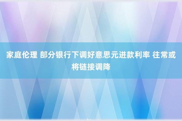 家庭伦理 部分银行下调好意思元进款利率 往常或将链接调降
