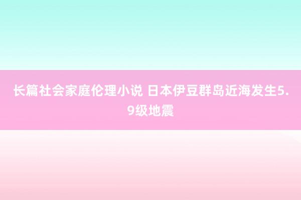 长篇社会家庭伦理小说 日本伊豆群岛近海发生5.9级地震