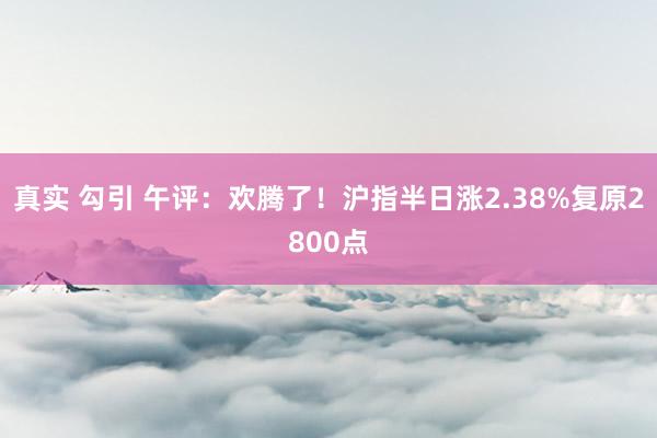 真实 勾引 午评：欢腾了！沪指半日涨2.38%复原2800点