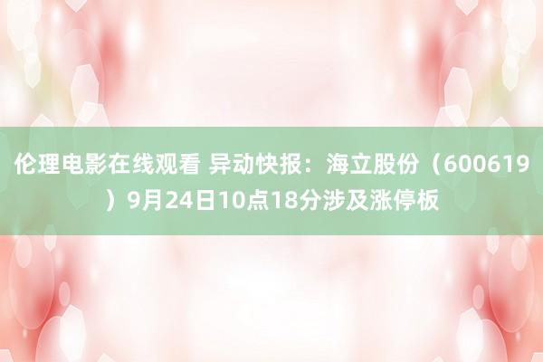 伦理电影在线观看 异动快报：海立股份（600619）9月24日10点18分涉及涨停板