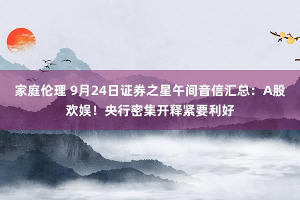 家庭伦理 9月24日证券之星午间音信汇总：A股欢娱！央行密集开释紧要利好