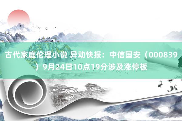 古代家庭伦理小说 异动快报：中信国安（000839）9月24日10点19分涉及涨停板