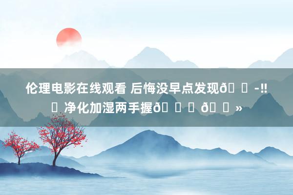 伦理电影在线观看 后悔没早点发现😭‼️净化加湿两手握🙌🏻