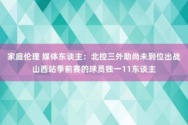 家庭伦理 媒体东谈主：北控三外助尚未到位出战山西站季前赛的球员独一11东谈主