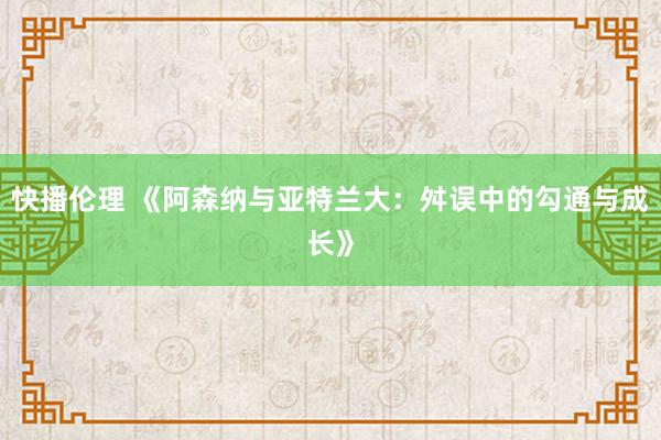 快播伦理 《阿森纳与亚特兰大：舛误中的勾通与成长》