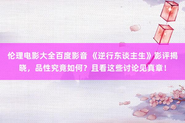 伦理电影大全百度影音 《逆行东谈主生》影评揭晓，品性究竟如何？且看这些讨论见真章！