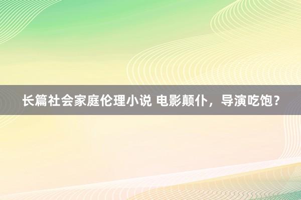 长篇社会家庭伦理小说 电影颠仆，导演吃饱？