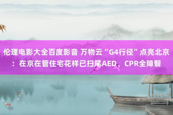 伦理电影大全百度影音 万物云“G4行径”点亮北京：在京在管住宅花样已扫尾AED、CPR全障翳