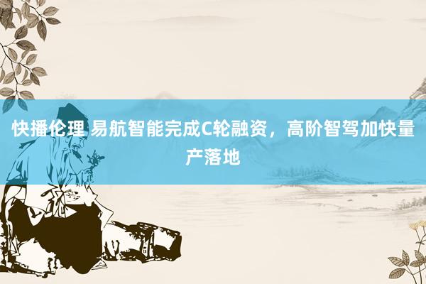 快播伦理 易航智能完成C轮融资，高阶智驾加快量产落地