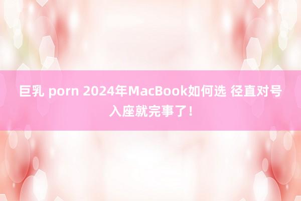 巨乳 porn 2024年MacBook如何选 径直对号入座就完事了！