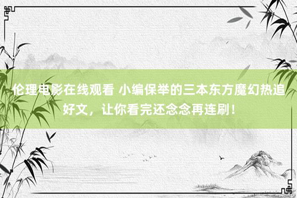 伦理电影在线观看 小编保举的三本东方魔幻热追好文，让你看完还念念再连刷！