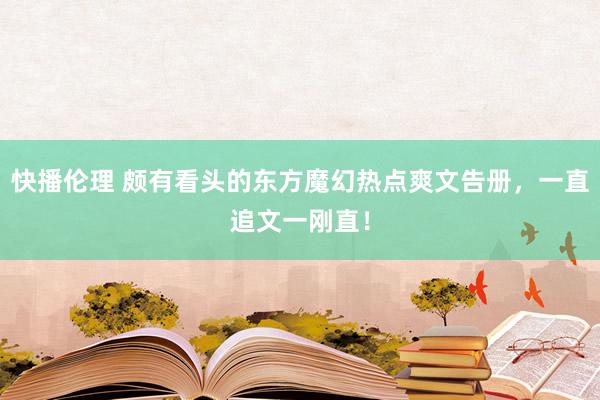 快播伦理 颇有看头的东方魔幻热点爽文告册，一直追文一刚直！